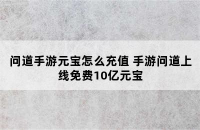 问道手游元宝怎么充值 手游问道上线免费10亿元宝